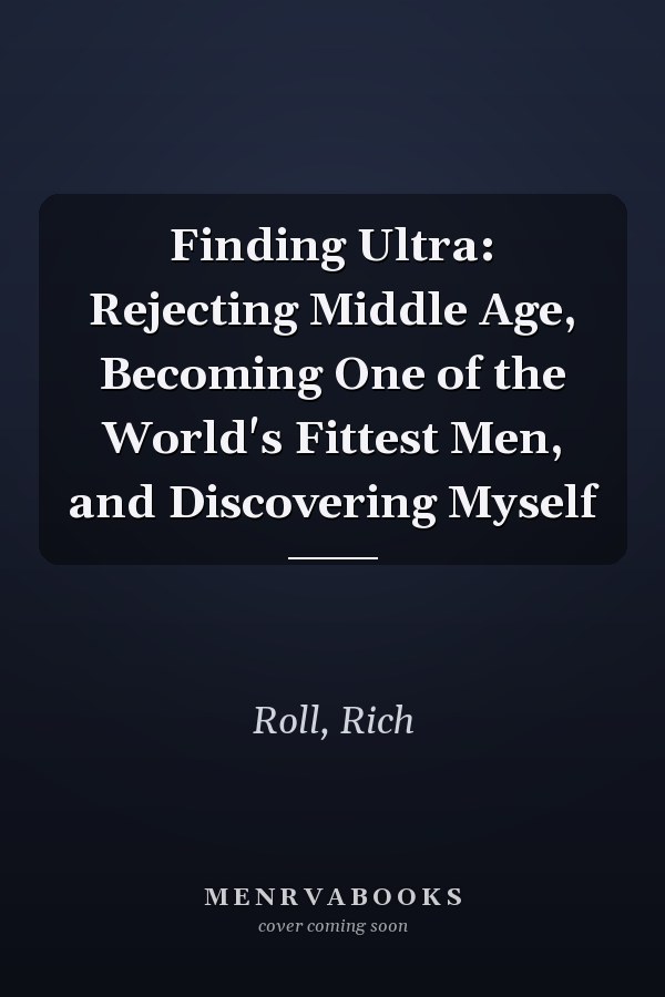 Finding Ultra: Rejecting Middle Age, Becoming One of the World's Fittest Men, and Discovering Myself