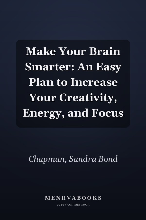 Make Your Brain Smarter: An Easy Plan to Increase Your Creativity, Energy, and Focus