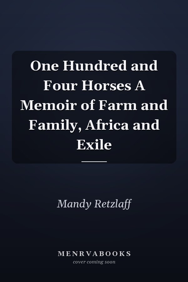 One Hundred and Four Horses A Memoir of Farm and Family, Africa and Exile