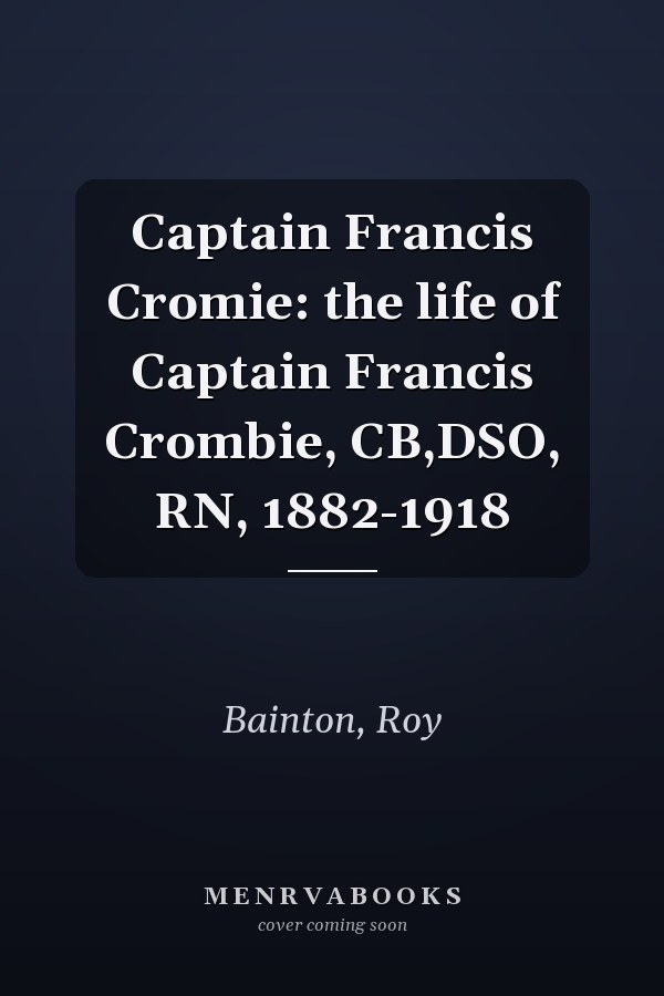 Captain Francis Cromie: the life of Captain Francis Crombie, CB,DSO, RN, 1882-1918