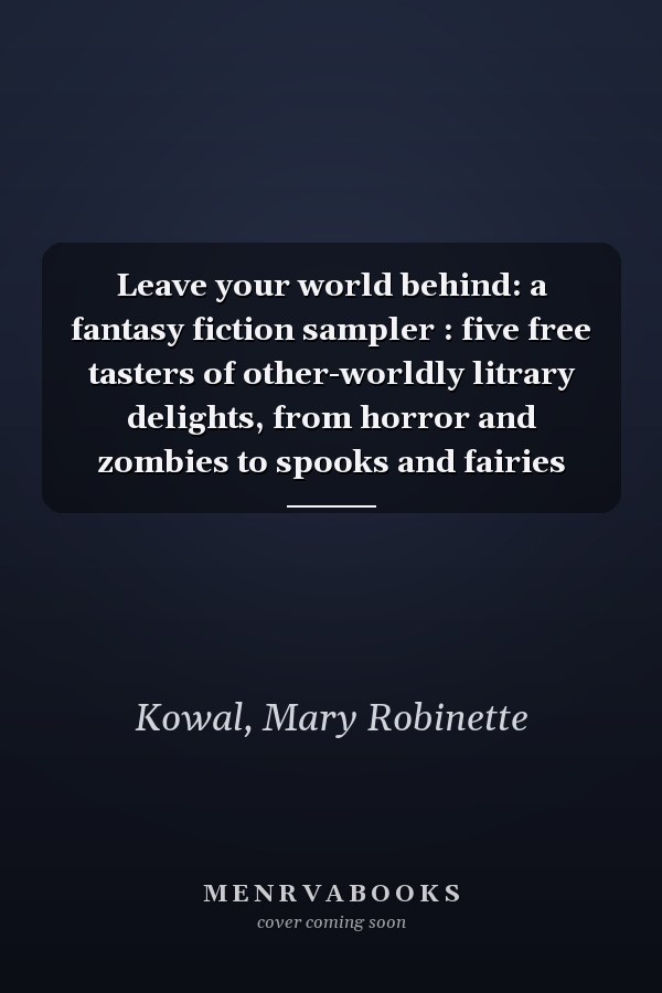 Leave your world behind: a fantasy fiction sampler : five free tasters of other-worldly litrary delights, from horror and zombies to spooks and fairies