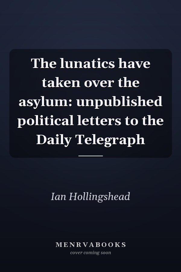 The lunatics have taken over the asylum: unpublished political letters to the Daily Telegraph