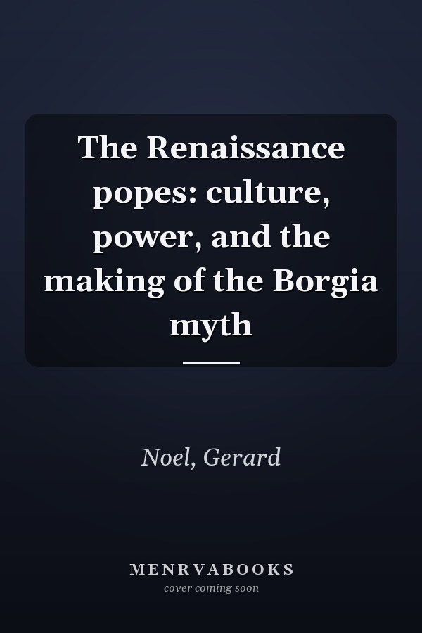 The Renaissance popes: culture, power, and the making of the Borgia myth