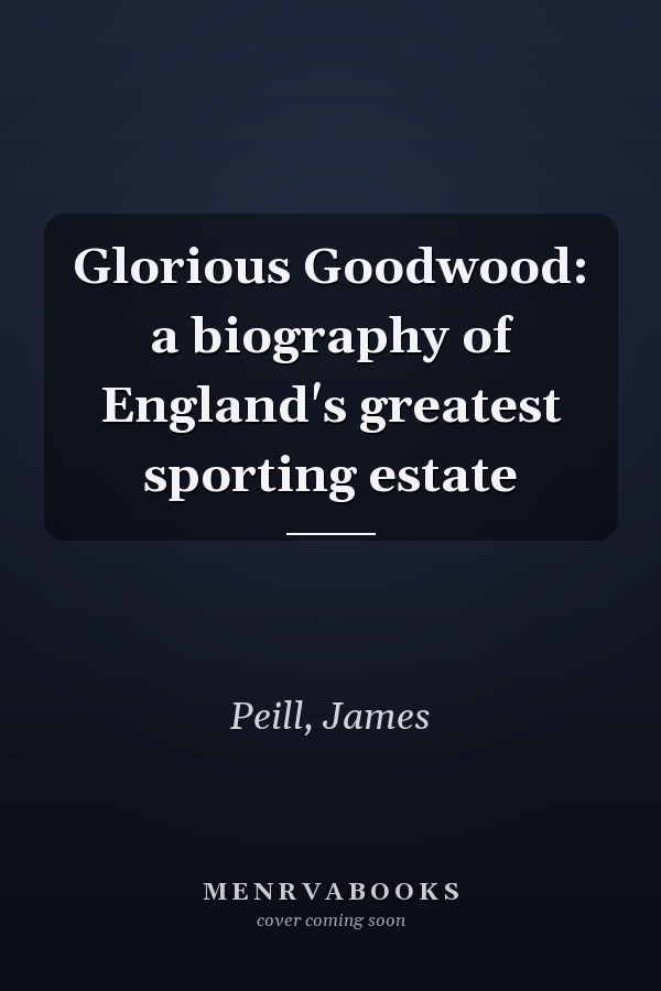 Glorious Goodwood: a biography of England's greatest sporting estate