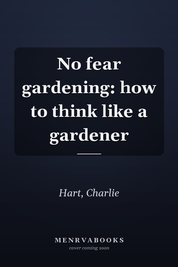No fear gardening: how to think like a gardener