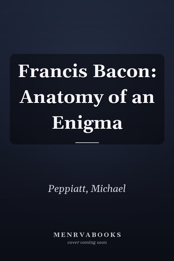 Francis Bacon: Anatomy of an Enigma