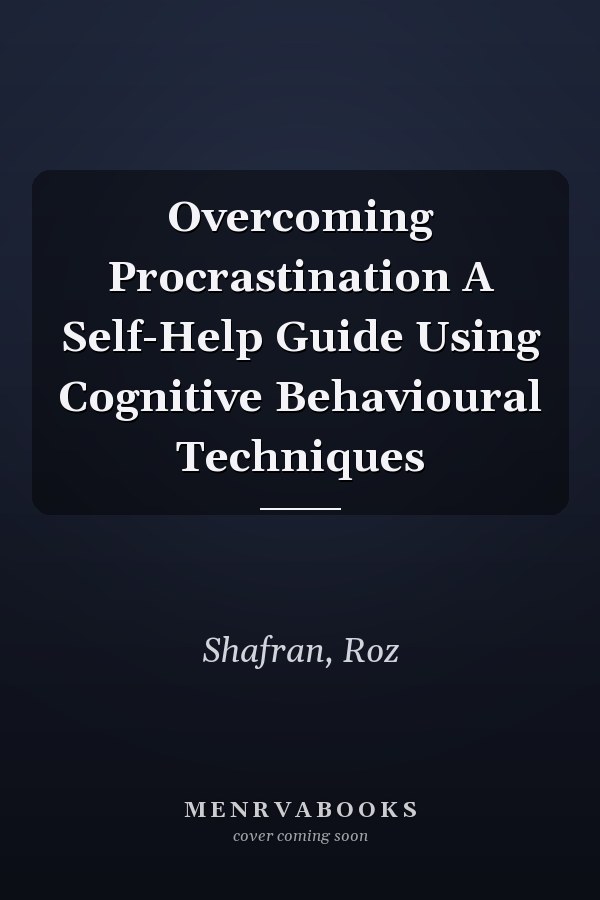 Overcoming Procrastination A Self-Help Guide Using Cognitive Behavioural Techniques