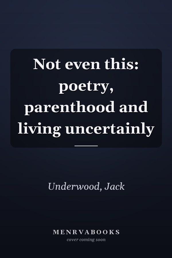 Not even this: poetry, parenthood and living uncertainly
