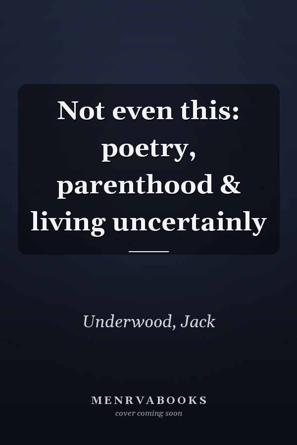 Not even this: poetry, parenthood & living uncertainly