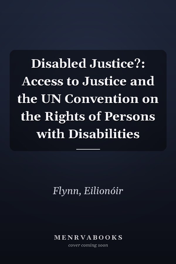 Disabled Justice?: Access to Justice and the UN Convention on the Rights of Persons with Disabilities