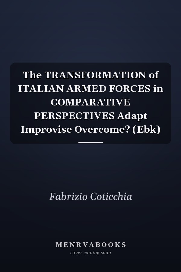 The TRANSFORMATION of ITALIAN ARMED FORCES in COMPARATIVE PERSPECTIVES Adapt Improvise Overcome? (Ebk)