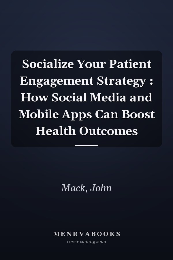 Socialize Your Patient Engagement Strategy : How Social Media and Mobile Apps Can Boost Health Outcomes