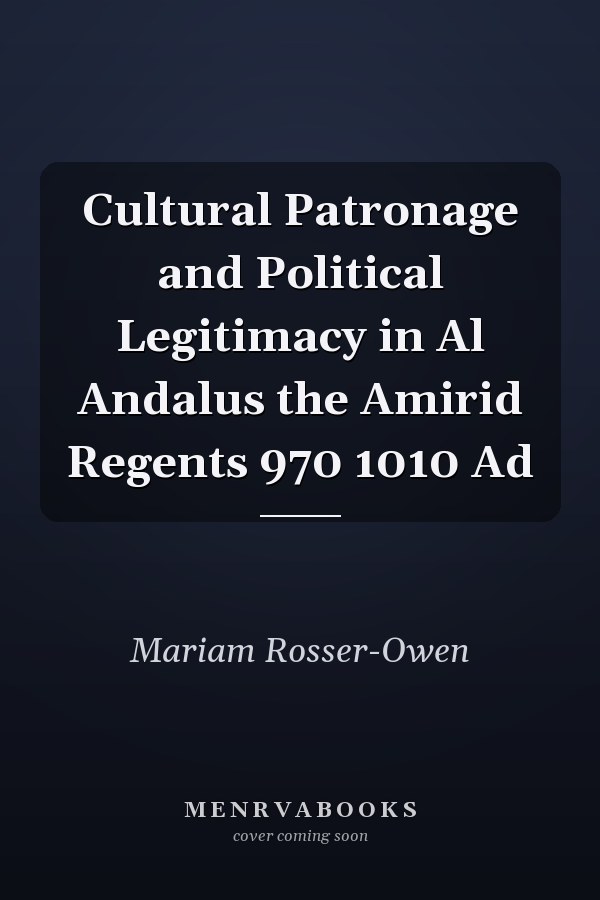 Cultural Patronage and Political Legitimacy in Al Andalus the Amirid Regents 970 1010 Ad