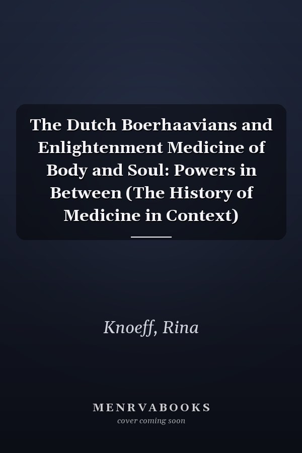 The Dutch Boerhaavians and Enlightenment Medicine of Body and Soul: Powers in Between (The History of Medicine in Context)