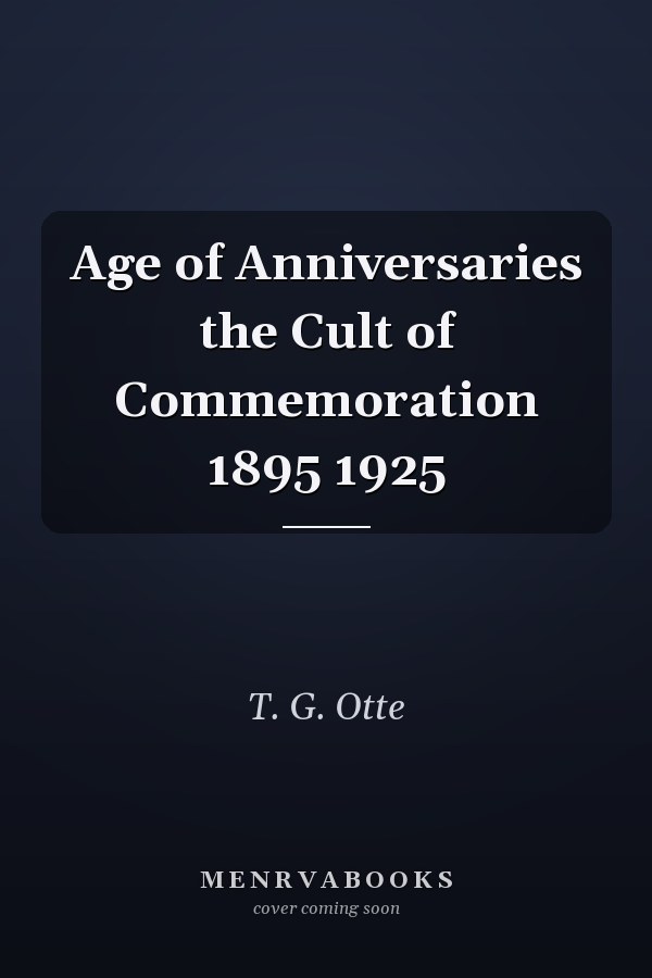 Age of Anniversaries the Cult of Commemoration 1895 1925