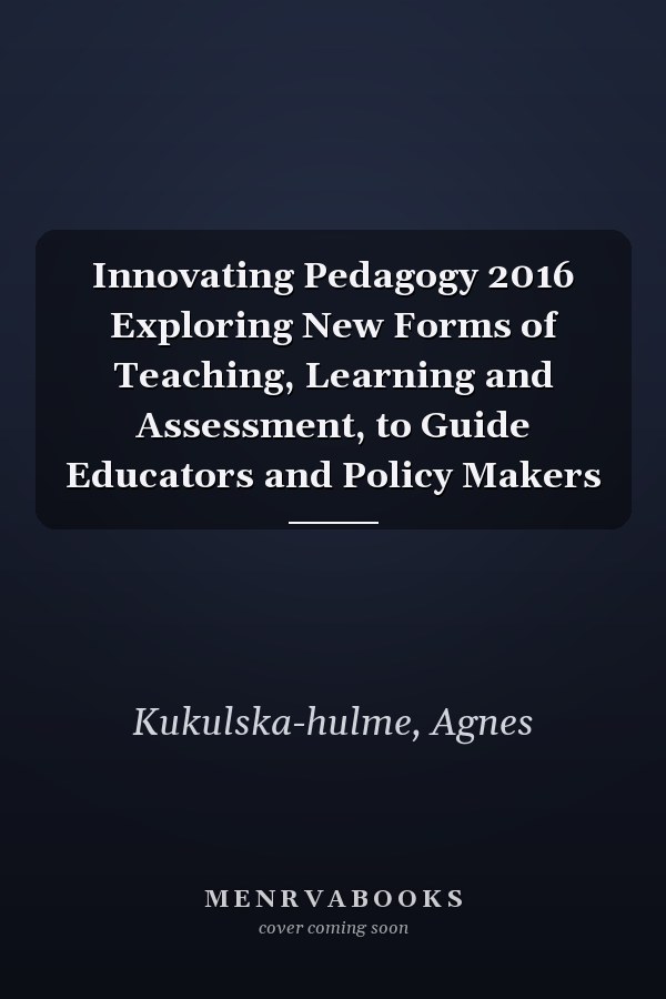 Innovating Pedagogy 2016 Exploring New Forms of Teaching, Learning and Assessment, to Guide Educators and Policy Makers
