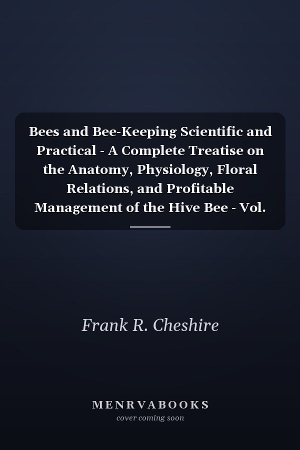 Bees and Bee-Keeping Scientific and Practical - A Complete Treatise on the Anatomy, Physiology, Floral Relations, and Profitable Management of the Hive Bee - Vol. I. Scientific