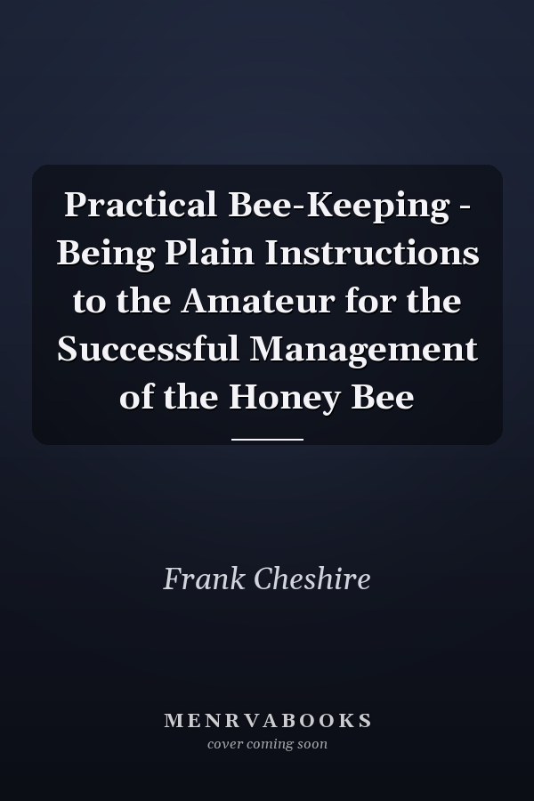 Practical Bee-Keeping - Being Plain Instructions to the Amateur for the Successful Management of the Honey Bee