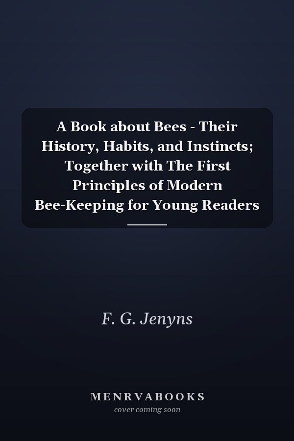 A Book about Bees - Their History, Habits, and Instincts; Together with The First Principles of Modern Bee-Keeping for Young Readers