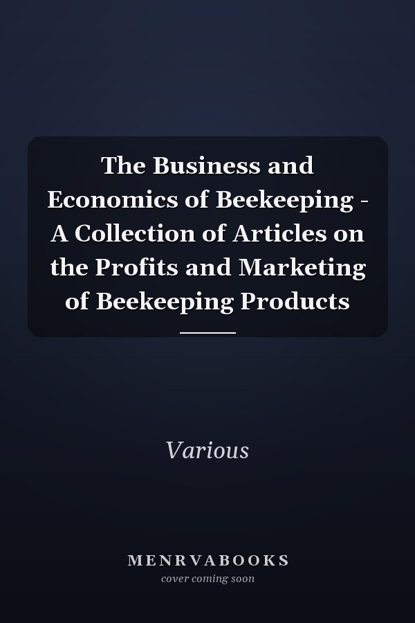The Business and Economics of Beekeeping - A Collection of Articles on the Profits and Marketing of Beekeeping Products