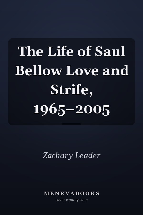 The Life of Saul Bellow Love and Strife, 1965–2005