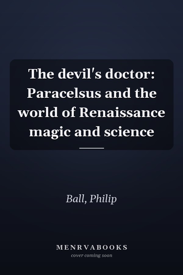 The devil's doctor: Paracelsus and the world of Renaissance magic and science