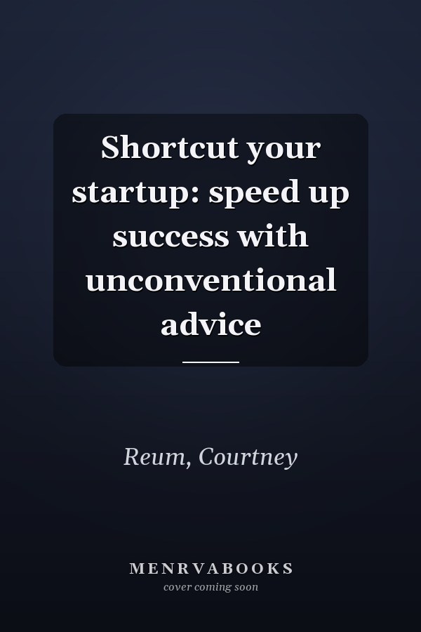 Shortcut your startup: speed up success with unconventional advice