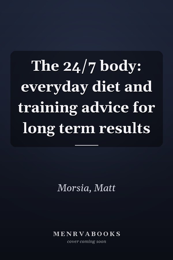 The 24/7 body: everyday diet and training advice for long term results