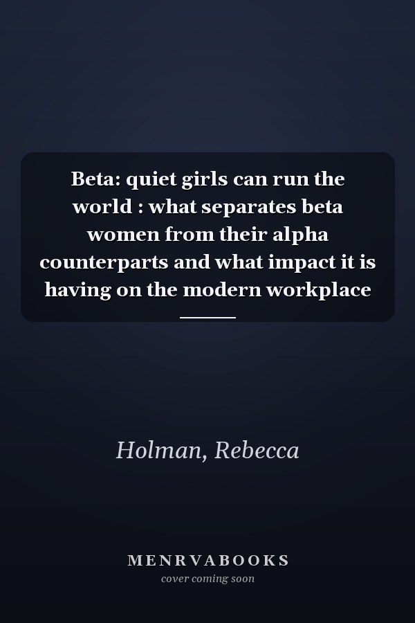 Beta: quiet girls can run the world : what separates beta women from their alpha counterparts and what impact it is having on the modern workplace