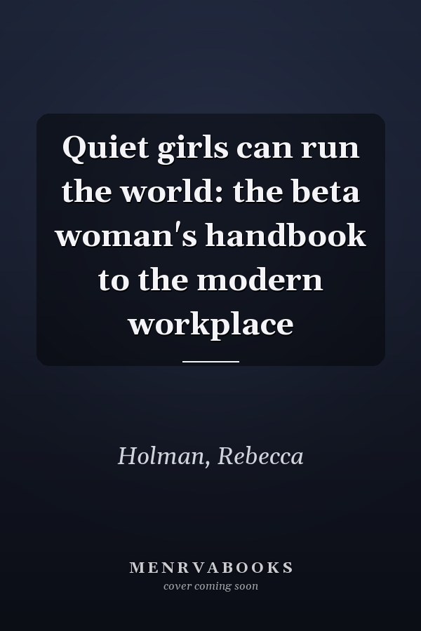 Quiet girls can run the world: the beta woman's handbook to the modern workplace