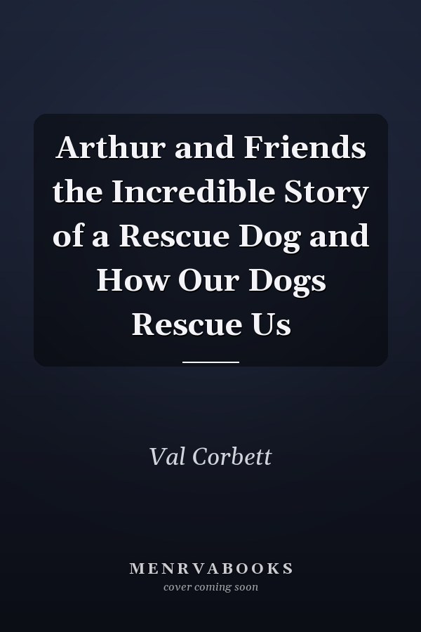 Arthur and Friends the Incredible Story of a Rescue Dog and How Our Dogs Rescue Us