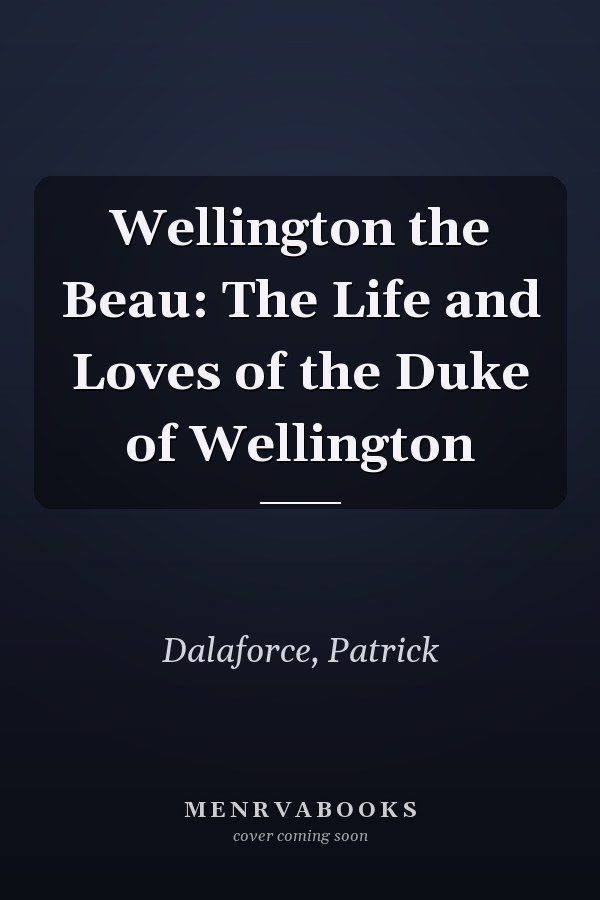 Wellington the Beau: The Life and Loves of the Duke of Wellington
