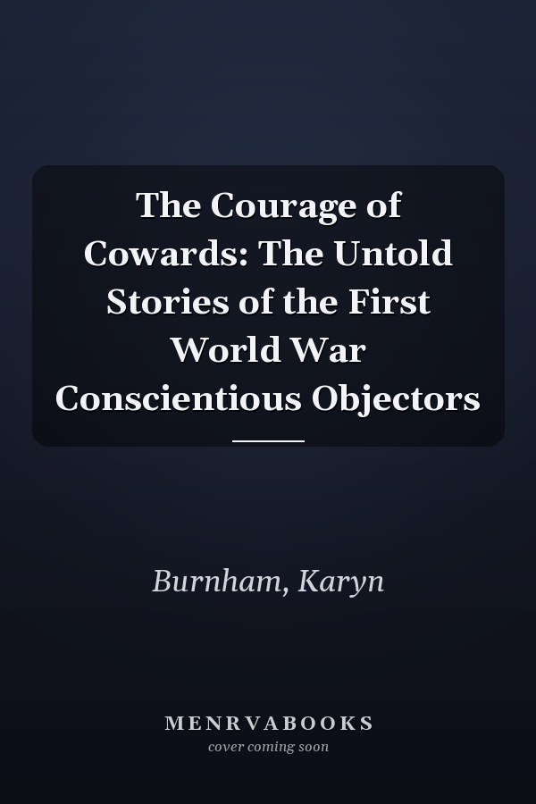 The Courage of Cowards: The Untold Stories of the First World War Conscientious Objectors