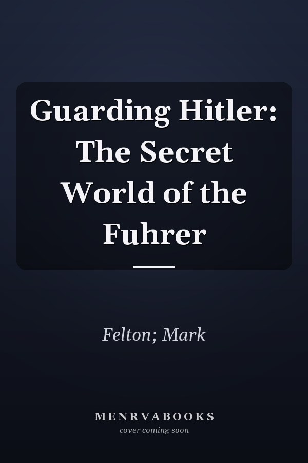 Guarding Hitler: The Secret World of the Fuhrer