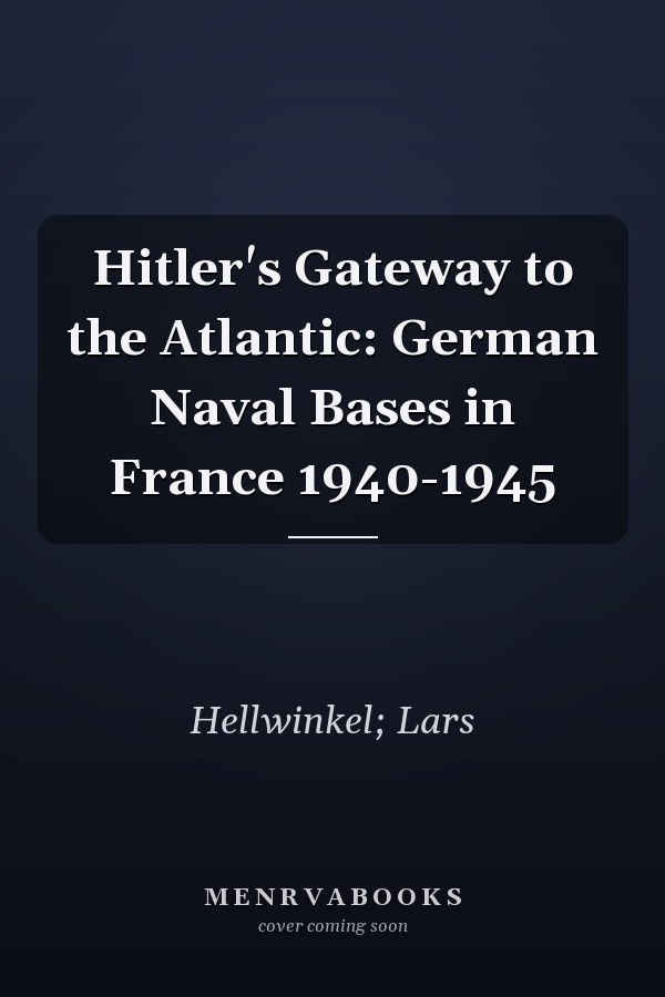 Hitler's Gateway to the Atlantic: German Naval Bases in France 1940-1945