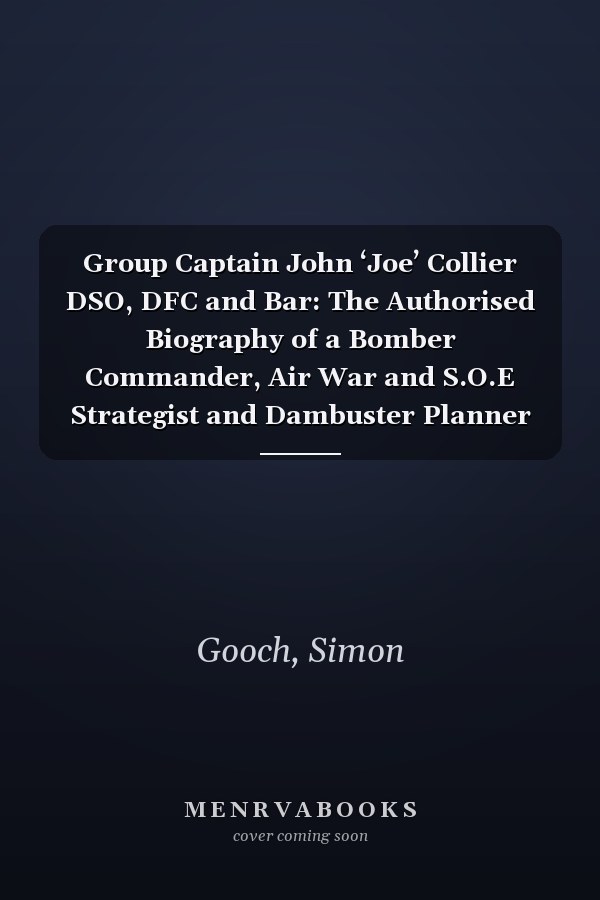 Group Captain John ‘Joe’ Collier DSO, DFC and Bar: The Authorised Biography of a Bomber Commander, Air War and S.O.E Strategist and Dambuster Planner