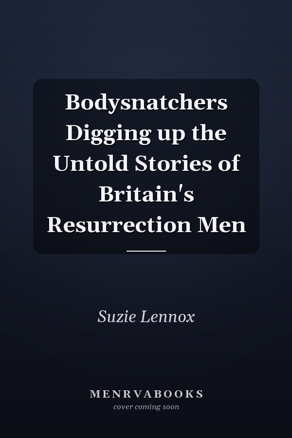 Bodysnatchers Digging up the Untold Stories of Britain's Resurrection Men