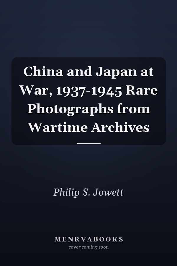 China and Japan at War, 1937-1945 Rare Photographs from Wartime Archives
