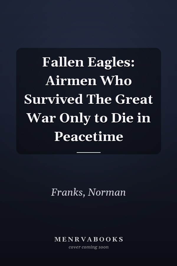 Fallen Eagles: Airmen Who Survived The Great War Only to Die in Peacetime