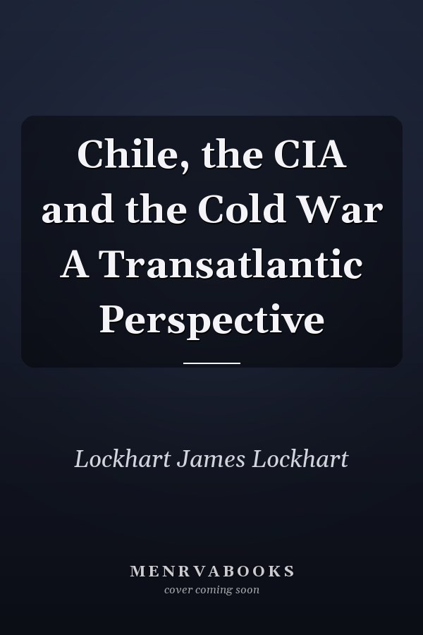 Chile, the CIA and the Cold War A Transatlantic Perspective