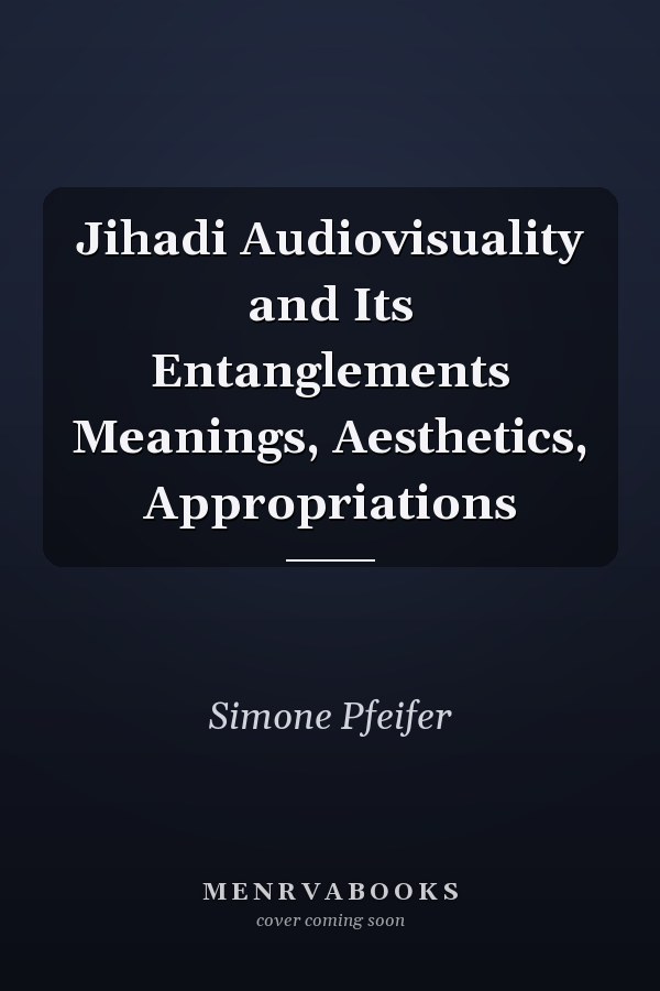 Jihadi Audiovisuality and Its Entanglements Meanings, Aesthetics, Appropriations