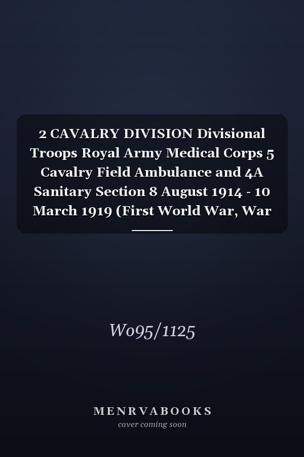 2 CAVALRY DIVISION Divisional Troops Royal Army Medical Corps 5 Cavalry Field Ambulance and 4A Sanitary Section 8 August 1914 - 10 March 1919 (First World War, War Diary, WO95/1125)
