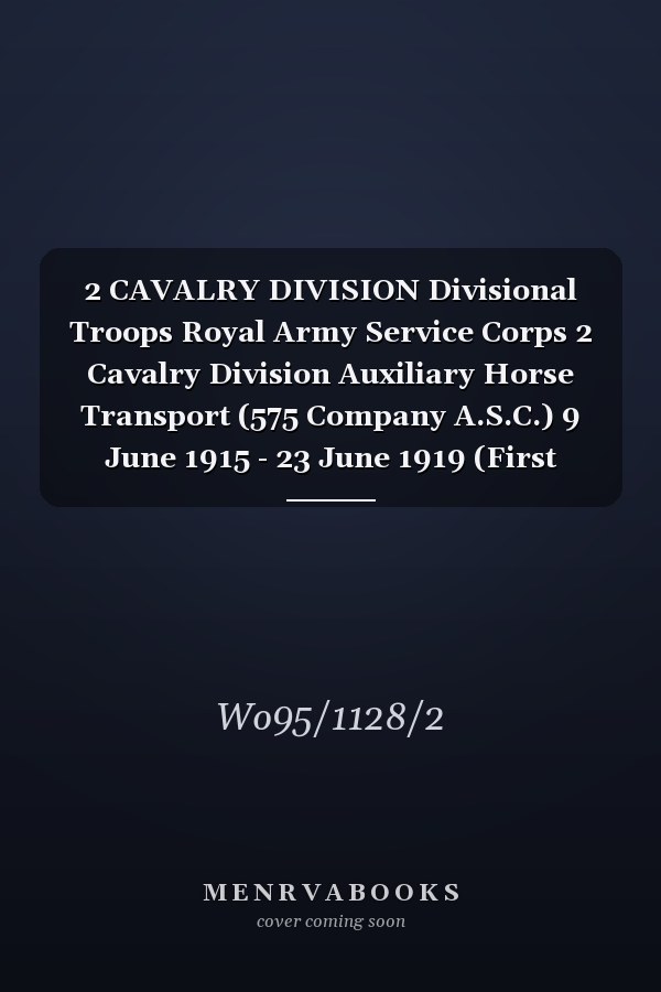 2 CAVALRY DIVISION Divisional Troops Royal Army Service Corps 2 Cavalry Division Auxiliary Horse Transport (575 Company A.S.C.) 9 June 1915 - 23 June 1919 (First World War, War Diary, WO95/1128/2)