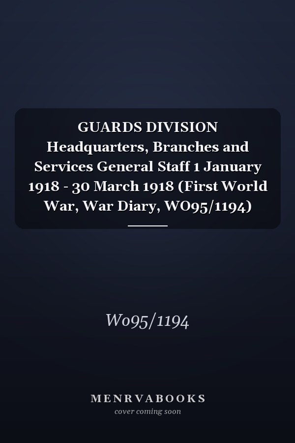 GUARDS DIVISION Headquarters, Branches and Services General Staff 1 January 1918 - 30 March 1918 (First World War, War Diary, WO95/1194)