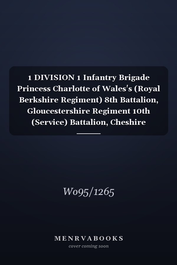 1 DIVISION 1 Infantry Brigade Princess Charlotte of Wales's (Royal Berkshire Regiment) 8th Battalion, Gloucestershire Regiment 10th (Service) Battalion, Cheshire Regiment 4th Reserve Battalion, Cheshire Regiment 9th Battalion and Cheshire Regiment 52 Batta 7 August 1915 - 19 February 1918 (First World War, War Diary, WO95/1265)