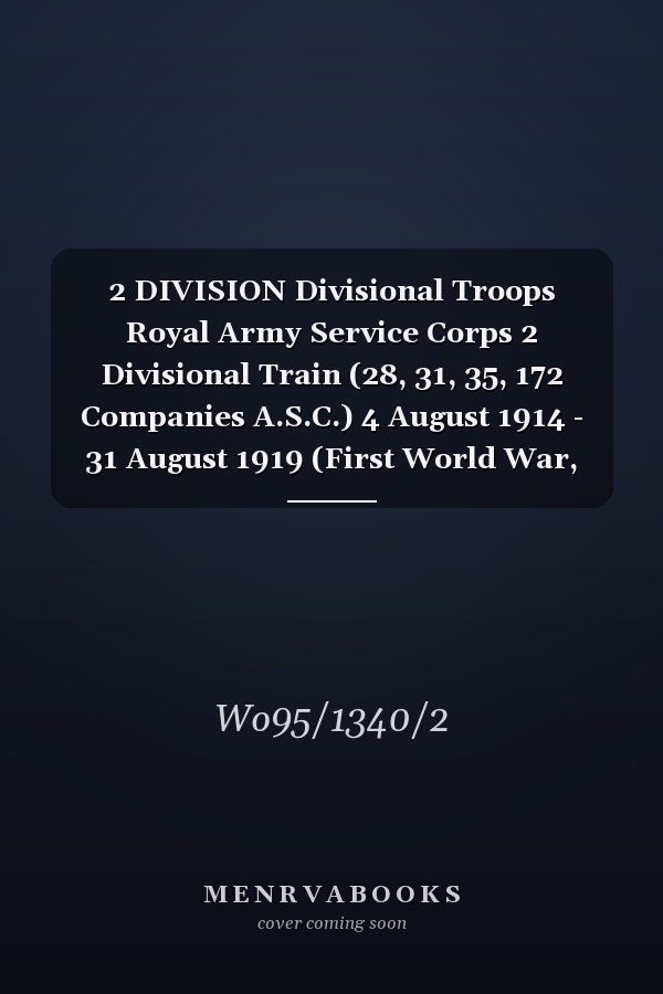 2 DIVISION Divisional Troops Royal Army Service Corps 2 Divisional Train (28, 31, 35, 172 Companies A.S.C.) 4 August 1914 - 31 August 1919 (First World War, War Diary, WO95/1340/2)