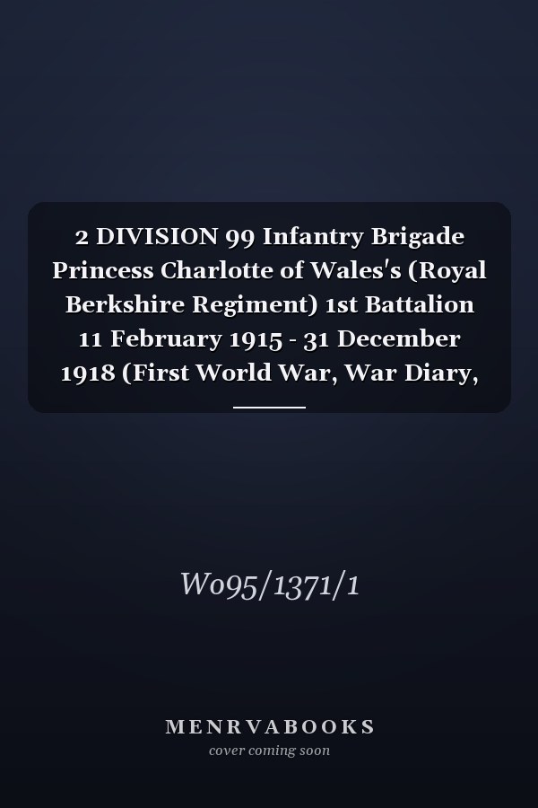 2 DIVISION 99 Infantry Brigade Princess Charlotte of Wales's (Royal Berkshire Regiment) 1st Battalion 11 February 1915 - 31 December 1918 (First World War, War Diary, WO95/1371/1)