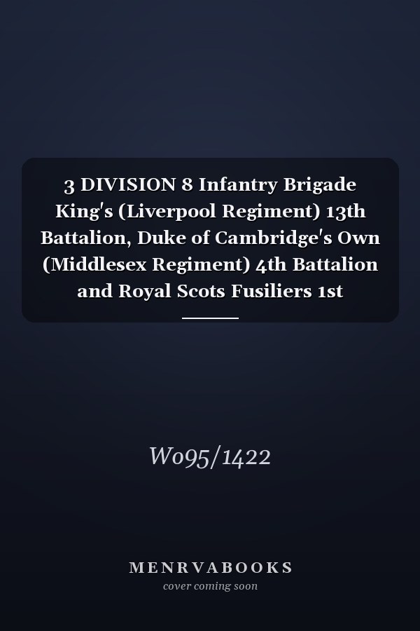 3 DIVISION 8 Infantry Brigade King's (Liverpool Regiment) 13th Battalion, Duke of Cambridge's Own (Middlesex Regiment) 4th Battalion and Royal Scots Fusiliers 1st Battalion 4 August 1914 - 15 May 1919 (First World War, War Diary, WO95/1422)