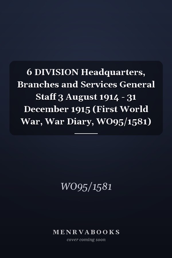 6 DIVISION Headquarters, Branches and Services General Staff 3 August 1914 - 31 December 1915 (First World War, War Diary, WO95/1581)