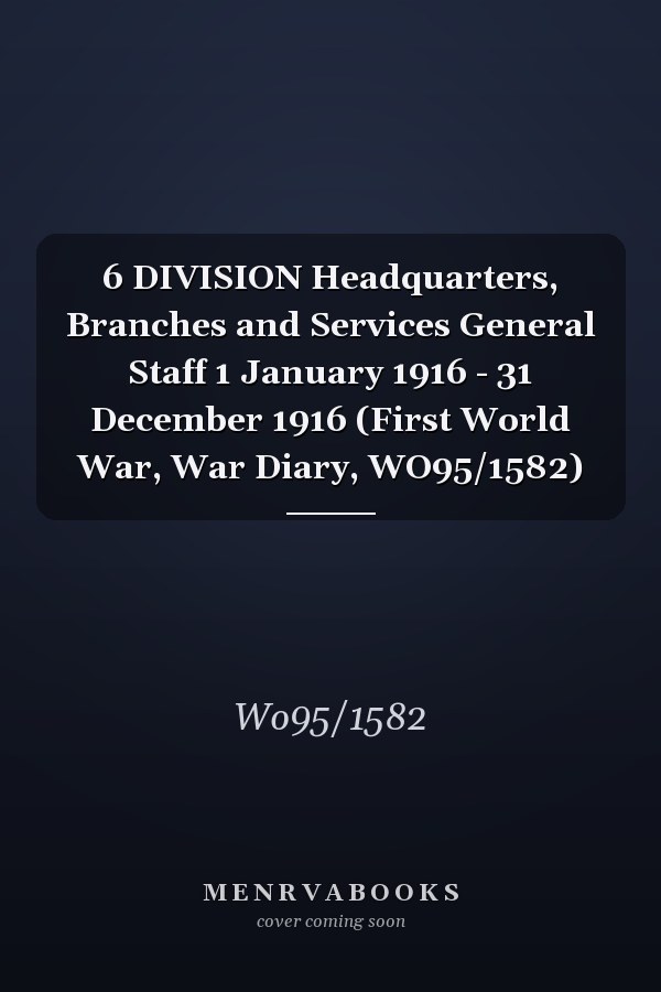 6 DIVISION Headquarters, Branches and Services General Staff 1 January 1916 - 31 December 1916 (First World War, War Diary, WO95/1582)